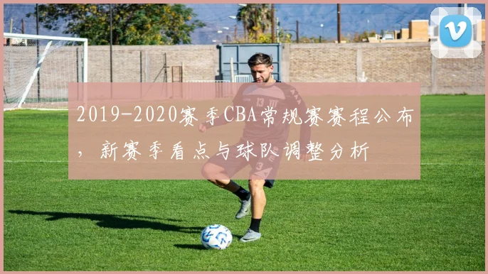 2019-2020赛季CBA常规赛赛程公布，新赛季看点与球队调整分析