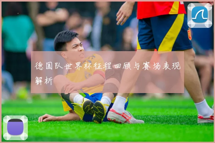 德国队世界杯征程回顾与赛场表现解析