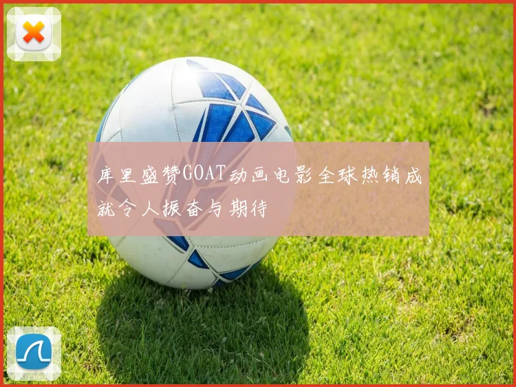 库里盛赞GOAT动画电影全球热销成就令人振奋与期待
