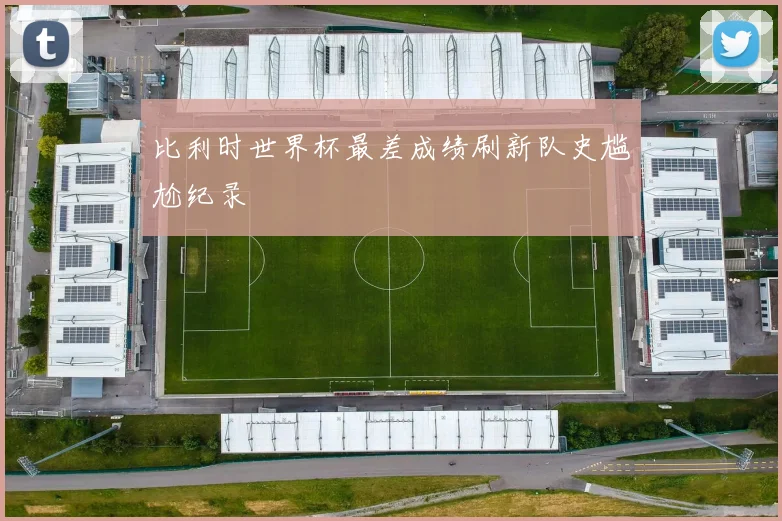 比利时世界杯最差成绩刷新队史尴尬纪录