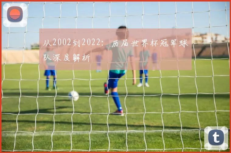 从2002到2022：历届世界杯冠军球队深度解析