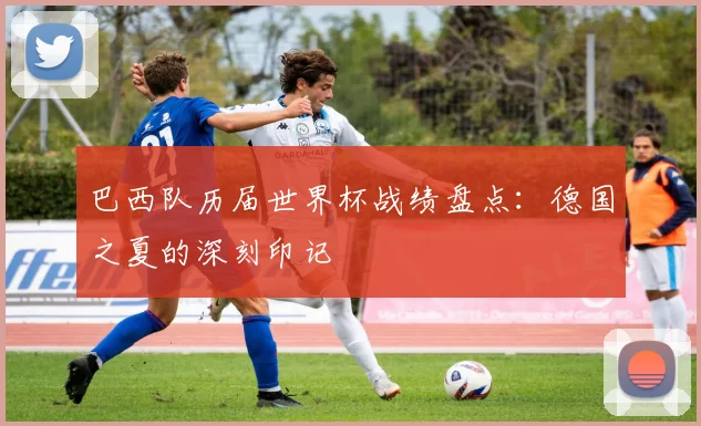 巴西队历届世界杯战绩盘点：德国之夏的深刻印记