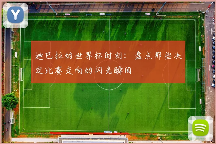 迪巴拉的世界杯时刻：盘点那些决定比赛走向的闪光瞬间