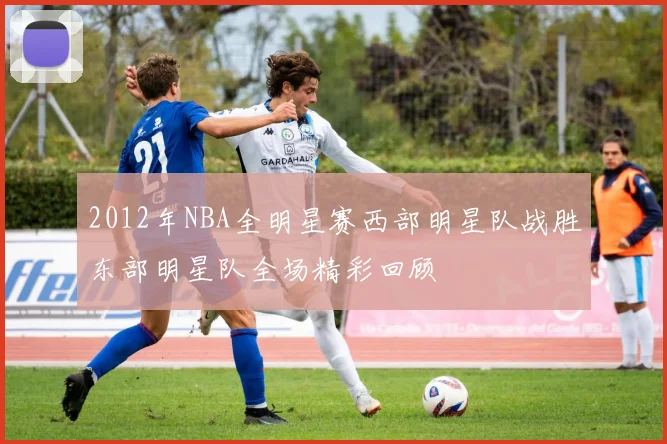 2012年NBA全明星赛西部明星队战胜东部明星队全场精彩回顾